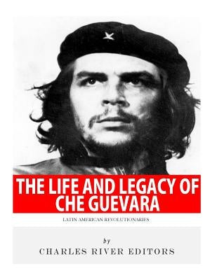 Latin American Revolutionaries: The Life and Legacy of Che Guevara by Charles River Editors