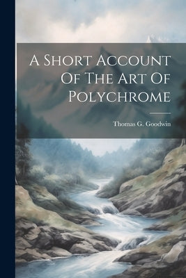 A Short Account Of The Art Of Polychrome by Goodwin, Thomas G.