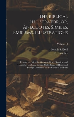The Biblical Illustrator; or, Anecdotes, Similes, Emblems, Illustrations: Expository, Scientific, Georgraphical, Historical, and Homiletic, Gathered F by Exell, Joseph S. 1849-