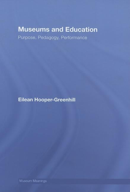 Museums and Education: Purpose, Pedagogy, Performance by Hooper-Greenhill, Eilean