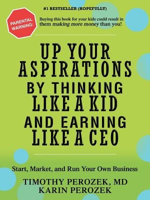 Up Your Aspirations by Thinking Like a Kid and Earning Like a CEO: Start, Market, and Run Your Own Business by Perozek, Karin