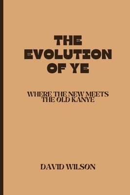 The Evolution of Ye: Where the New Meets the Old Kanye by Wilson, David