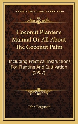 Coconut Planter's Manual Or All About The Coconut Palm: Including Practical Instructions For Planting And Cultivation (1907) by Ferguson, John