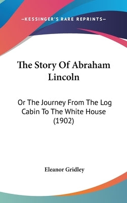 The Story Of Abraham Lincoln: Or The Journey From The Log Cabin To The White House (1902) by Gridley, Eleanor
