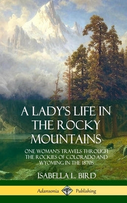 A Lady's Life in the Rocky Mountains: One Woman's Travels Through the Rockies of Colorado and Wyoming in the 1870s (Hardcover) by Bird, Isabella L.