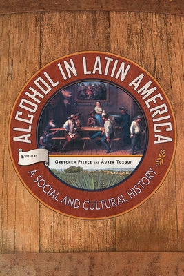 Alcohol in Latin America: A Social and Cultural History by Pierce, Gretchen
