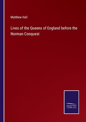 Lives of the Queens of England before the Norman Conquest by Hall, Matthew