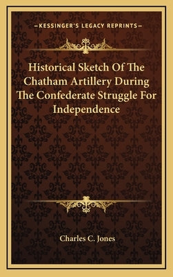 Historical Sketch Of The Chatham Artillery During The Confederate Struggle For Independence by Jones, Charles C.
