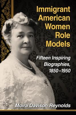 Immigrant American Women Role Models: Fifteen Inspiring Biographies, 1850-1950 by Reynolds, Moira Davison