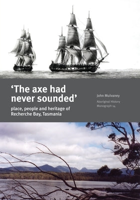 The Axe Had Never Sounded': Place, people and heritage of Recherche Bay, Tasmania by Mulvaney, John