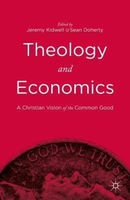 Theology and Economics: A Christian Vision of the Common Good by Kidwell, Jeremy