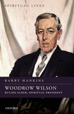 Woodrow Wilson: Ruling Elder, Spiritual President by Hankins, Barry