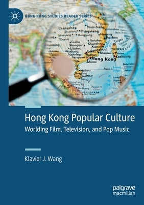Hong Kong Popular Culture: Worlding Film, Television, and Pop Music by Wang, Klavier J.