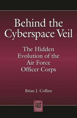 Behind the Cyberspace Veil: The Hidden Evolution of the Air Force Officer Corps by Collins, Brian
