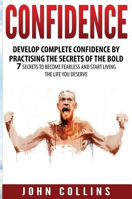 Confidence: Develop Confidence by Practising the Secrets of the Bold: 7 Secrets to Become Fearless and Start Living the Life You D by Collins, John