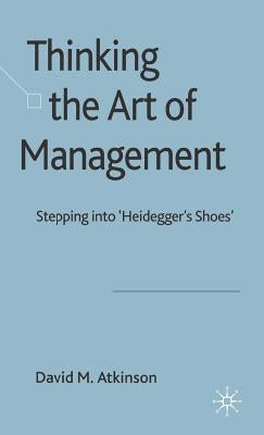 Thinking the Art of Management: Stepping Into 'Heidegger's Shoes' by Atkinson, D.