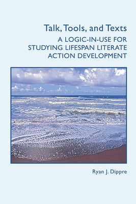Talk, Tools, and Texts: A Logic-In-Use for Studying Lifespan Literate Action Development by Dippre, Ryan J.