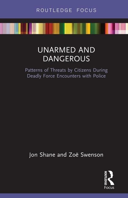 Unarmed and Dangerous: Patterns of Threats by Citizens During Deadly Force Encounters with Police by Shane, Jon