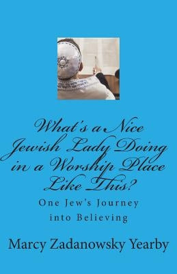 What's a Nice Jewish Lady Doing in a Worship Place Like This?: One Jew's Journey into Believing by Yearby, Marcy Zadanowsky