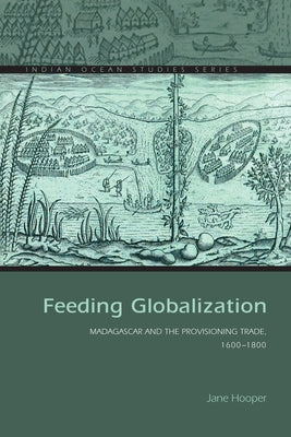 Feeding Globalization: Madagascar and the Provisioning Trade, 1600-1800 by Hooper, Jane