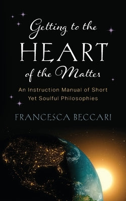 Getting to the Heart of the Matter: An Instruction Manual of Short Yet Soulful Philosophies by Beccari, Francesca