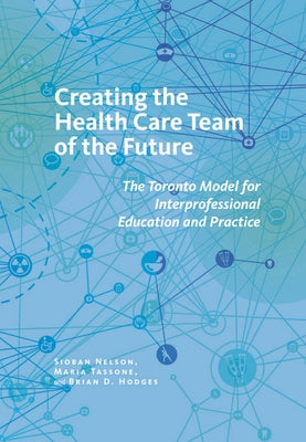Creating the Health Care Team of the Future: The Toronto Model for Interprofessional Education and Care by Nelson, Sioban