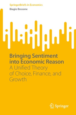 Bringing Sentiment Into Economic Reason: A Unified Theory of Choice, Finance, and Growth by Bossone, Biagio