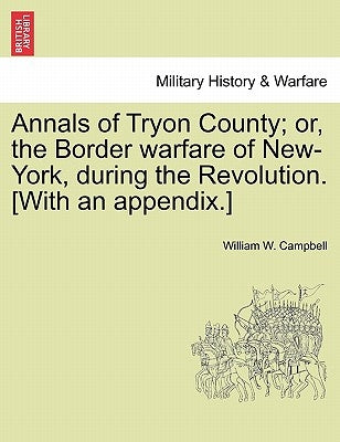 Annals of Tryon County; Or, the Border Warfare of New-York, During the Revolution. [With an Appendix.] by Campbell, William W.