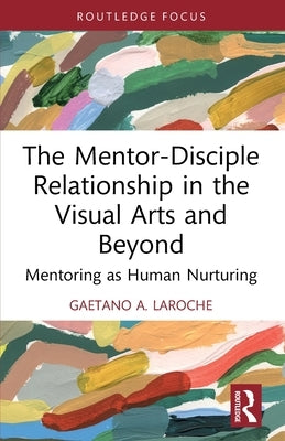 The Mentor-Disciple Relationship in the Visual Arts and Beyond: Mentoring as Human Nurturing by A. Laroche, Gaetano