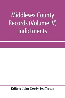 Middlesex County records (Volume IV) Indictments, Recognizances, Coroners' Inquisition-post-mortem, Orders, Memoranda and Certificates of Convictions by Cordy Jeaffreson, John