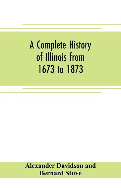 A complete history of Illinois from 1673 to 1873: embracing the physical features of the country, its early explorations, aboriginal inhabitants, Fren by Davidson and Bernard Stuvé, Alexander