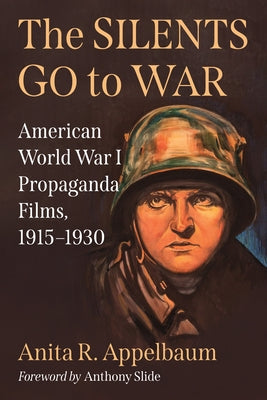 The Silents Go to War: American World War I Propaganda Films, 1915-1930 by Appelbaum, Anita R.