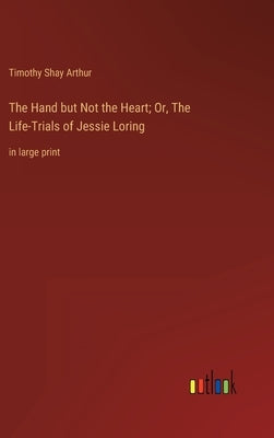 The Hand but Not the Heart; Or, The Life-Trials of Jessie Loring: in large print by Arthur, Timothy Shay