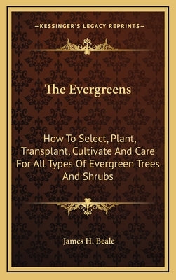 The Evergreens: How To Select, Plant, Transplant, Cultivate And Care For All Types Of Evergreen Trees And Shrubs by Beale, James H.
