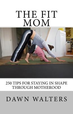 The Fit Mom: 250 Tips For Staying In Shape Through Motherhood by Walters, Dawn D.