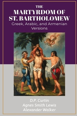 The Martyrdom of Bartholomew: Greek, Arabic, and Armenian Versions by Curtin, D. P.