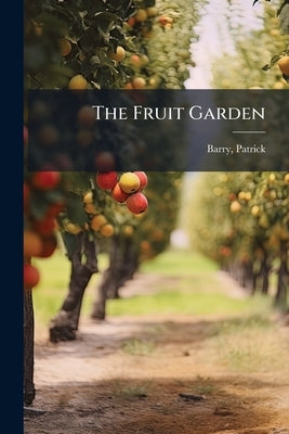The Fruit Garden: A Treatise Intended to Explain and Illustrate the Physiology of Fruit Trees ... Illustrated With Upwards of 150 Figures by 1816-1890, Barry Patrick