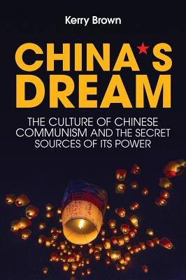 China's Dream: The Culture of Chinese Communism and the Secret Sources of Its Power by Brown, Kerry