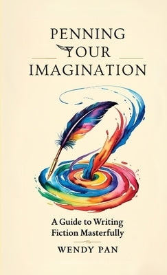 Penning Your Imagination: A Guide to Writing Fiction Masterfully by Pan, Wendy