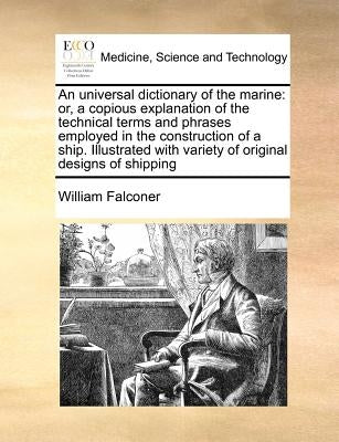 An universal dictionary of the marine: or, a copious explanation of the technical terms and phrases employed in the construction of a ship. Illustrate by Falconer, William