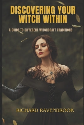 Discover Your Witch Within: A Guide to Different Witchcraft Traditions by Ravenbrook, Richard