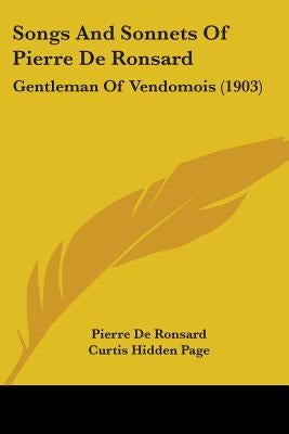 Songs And Sonnets Of Pierre De Ronsard: Gentleman Of Vendomois (1903) by De Ronsard, Pierre