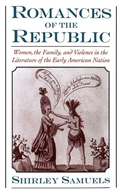 Romances of the Republic: Women, the Family, and Violence in the Literature of the Early American Nation by Samuels, Shirley