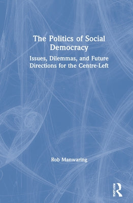 The Politics of Social Democracy: Issues, Dilemmas, and Future Directions for the Centre-Left by Manwaring, Rob