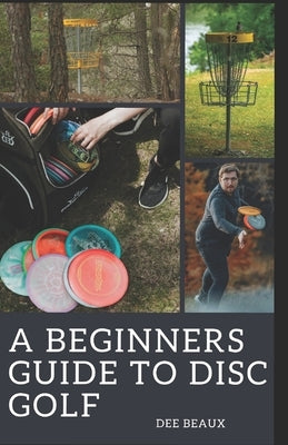 A Beginner's Guide to Disc Golf: Unlocking the Fairway: A Comprehensive Journey Through the Essentials of Disc Golf by Beaux, Dee