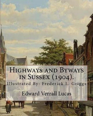 Highways and Byways in Sussex (1904). By: Edward Verrall Lucas: Illustrated By: Frederick L. Griggs (30 October 1876 - 7 June 1938) was a distinguishe by Griggs, Frederick L.