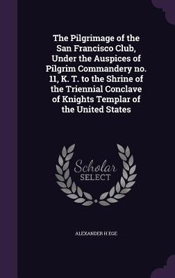 The Pilgrimage of the San Francisco Club, Under the Auspices of Pilgrim Commandery no. 11, K. T. to the Shrine of the Triennial Conclave of Knights Te by Ege, Alexander H.