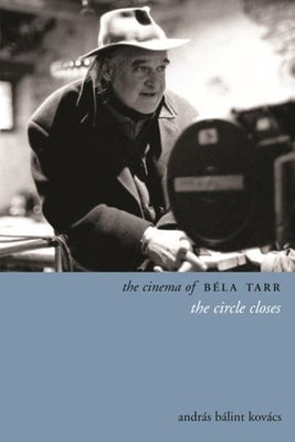 The Cinema of Béla Tarr: The Circle Closes by Kovács, András