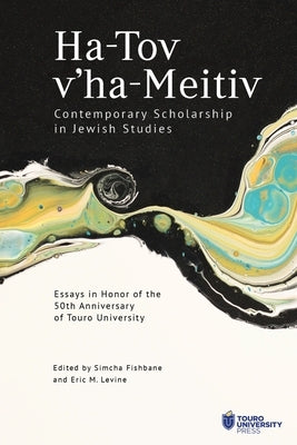 Ha-Tov V'Ha-Meitiv: Contemporary Scholarship in Jewish Studies: Essays in Honor of the 50th Anniversary of Touro University by Fishbane, Simcha