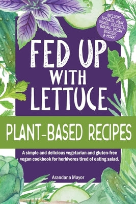 Fed Up with Lettuce Plant-Based Recipes: A Simple and Delicious Vegetarian and Gluten-Free Vegan Cookbook for Herbivores Tired of Eating Salad by Mayor, Arandana